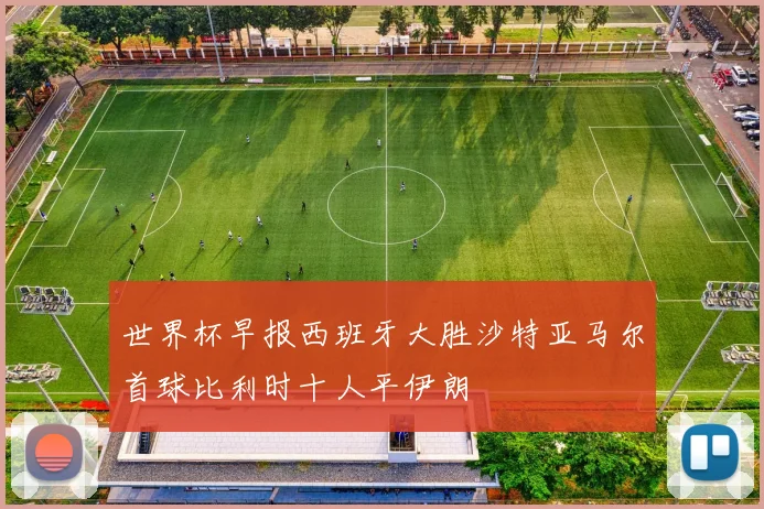 世界杯早报西班牙大胜沙特亚马尔首球比利时十人平伊朗