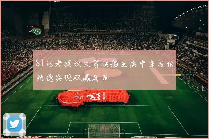 SI记者提议火箭快船互换申京与伦纳德实现双赢局面