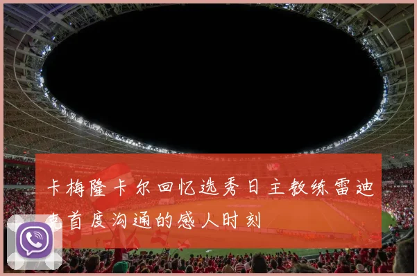 卡梅隆卡尔回忆选秀日主教练雷迪克首度沟通的感人时刻