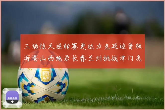 三场惊天逆转赛更达力克延边晋级海港山西绝杀长春兰州挑战津门虎