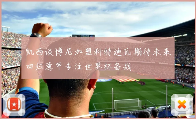 凯西谈博尼加盟科特迪瓦期待未来回归意甲专注世界杯备战