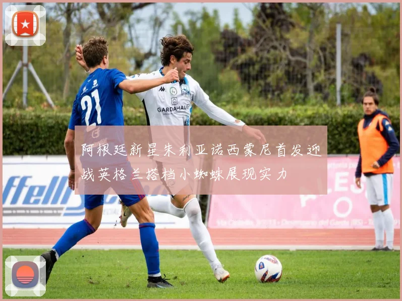 阿根廷新星朱利亚诺西蒙尼首发迎战英格兰搭档小蜘蛛展现实力