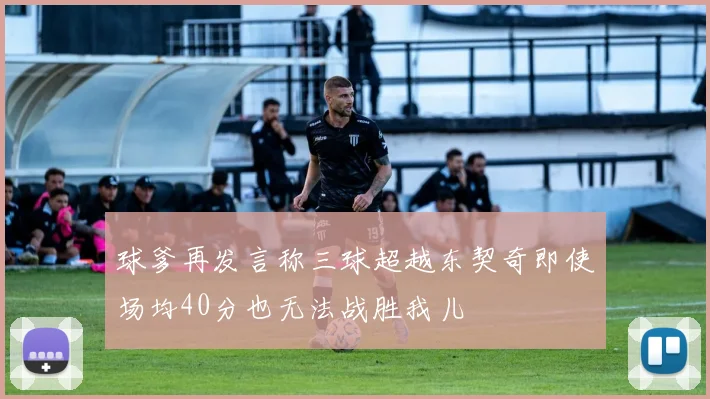 球爹再发言称三球超越东契奇即使场均40分也无法战胜我儿