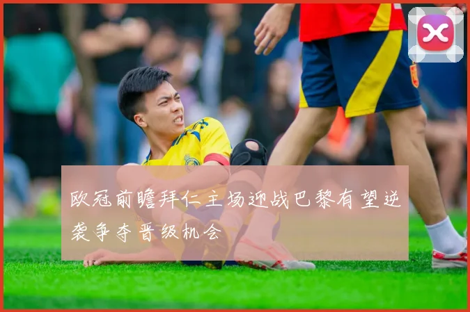 欧冠前瞻拜仁主场迎战巴黎有望逆袭争夺晋级机会