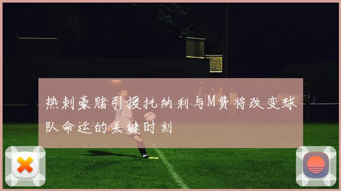 热刺豪赌引援托纳利与M费将改变球队命运的关键时刻