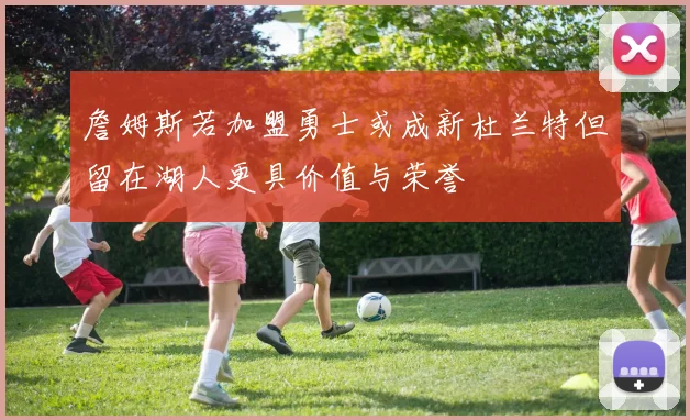 詹姆斯若加盟勇士或成新杜兰特但留在湖人更具价值与荣誉