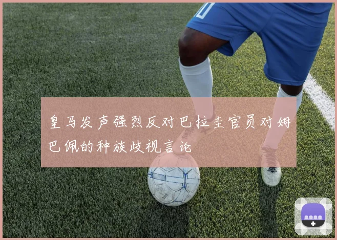 皇马发声强烈反对巴拉圭官员对姆巴佩的种族歧视言论
