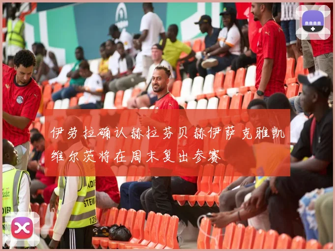 伊劳拉确认赫拉芬贝赫伊萨克雅凯维尔茨将在周末复出参赛