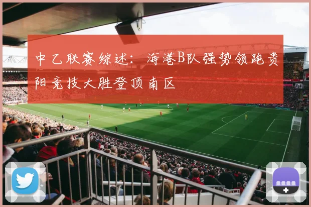 中乙联赛综述：海港B队强势领跑贵阳竞技大胜登顶南区