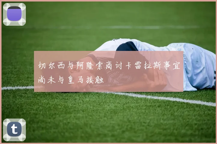 切尔西与阿隆索商讨卡雷拉斯事宜尚未与皇马接触
