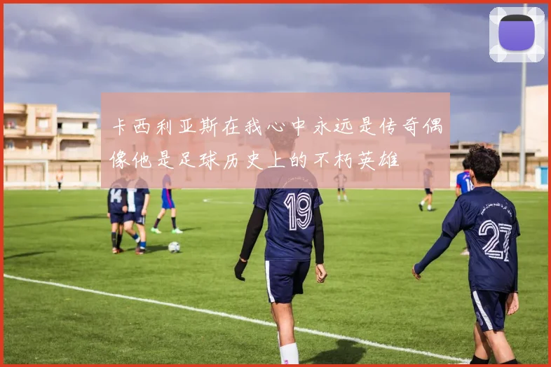 卡西利亚斯在我心中永远是传奇偶像他是足球历史上的不朽英雄
