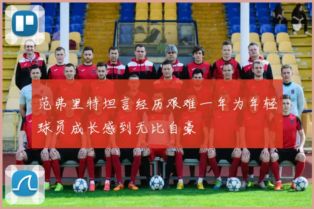 范弗里特坦言经历艰难一年为年轻球员成长感到无比自豪
