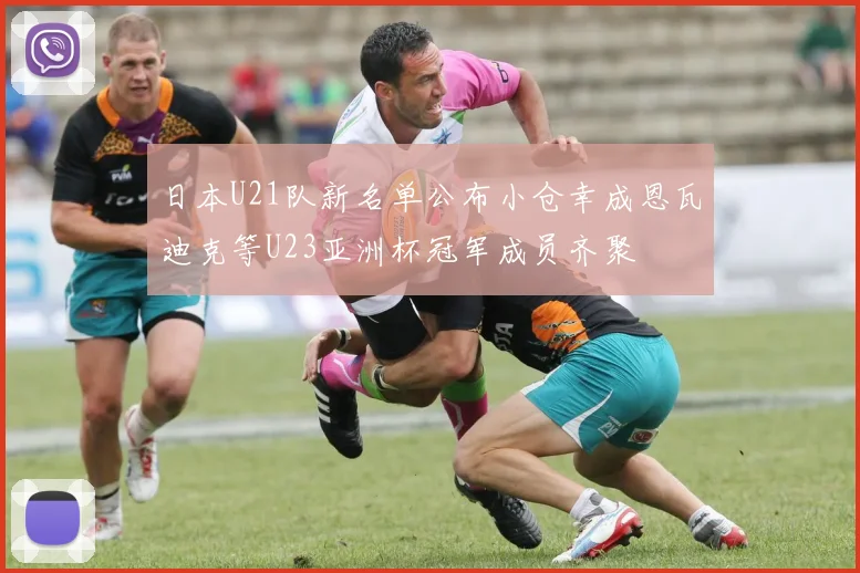 日本U21队新名单公布小仓幸成恩瓦迪克等U23亚洲杯冠军成员齐聚