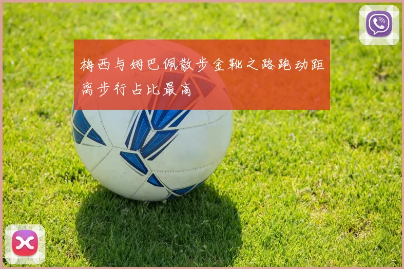 梅西与姆巴佩散步金靴之路跑动距离步行占比最高