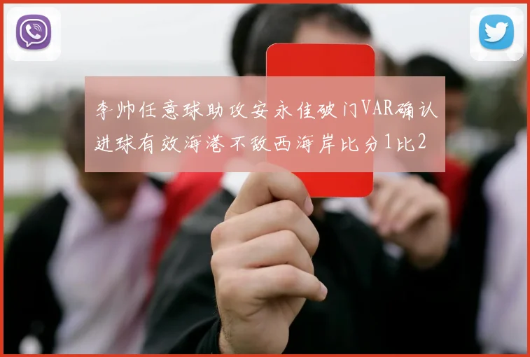 李帅任意球助攻安永佳破门VAR确认进球有效海港不敌西海岸比分1比2