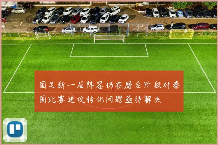 国足新一届阵容仍在磨合阶段对泰国比赛进攻转化问题亟待解决