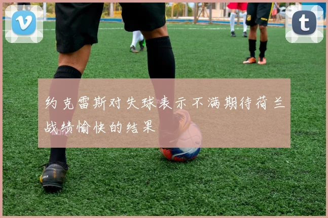 约克雷斯对失球表示不满期待荷兰战绩愉快的结果
