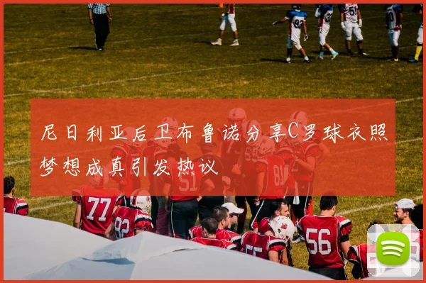 尼日利亚后卫布鲁诺分享C罗球衣照梦想成真引发热议