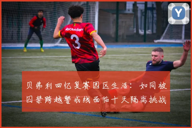 贝弗利回忆复赛园区生活：如同被囚禁跨越警戒线面临十天隔离挑战