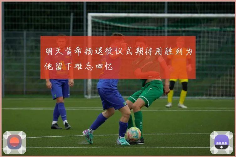 明天黄希扬退役仪式期待用胜利为他留下难忘回忆