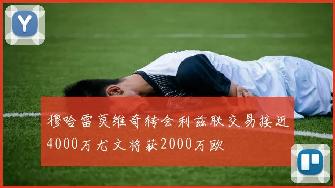 穆哈雷莫维奇转会利兹联交易接近4000万尤文将获2000万欧