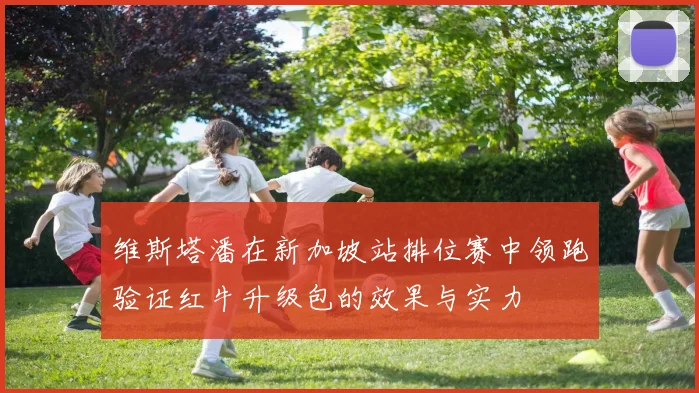 维斯塔潘在新加坡站排位赛中领跑验证红牛升级包的效果与实力